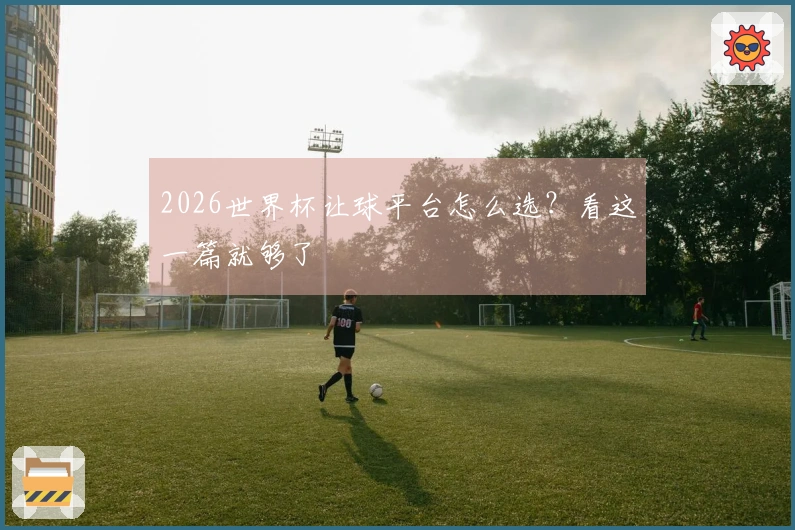 2026世界杯让球平台怎么选？看这一篇就够了