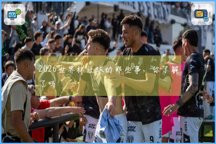 2026世界杯让球的那些事，你了解了吗