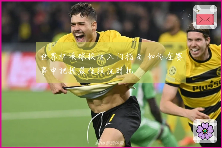 世界杯滚球投注入门指南 如何在赛事中把握最佳投注时机