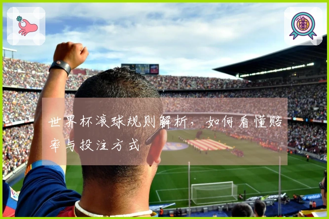 世界杯滚球规则解析，如何看懂赔率与投注方式