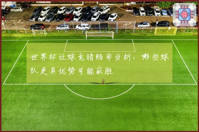 世界杯让球竞猜赔率分析，哪些球队更具优势可能获胜