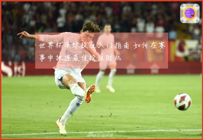 世界杯滚球投注入门指南 如何在赛事中把握最佳投注时机