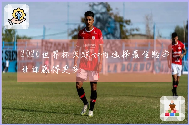 2026世界杯买球如何选择最佳赔率让你赢得更多