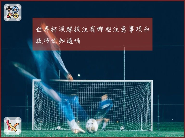 世界杯滚球投注有哪些注意事项和技巧你知道吗