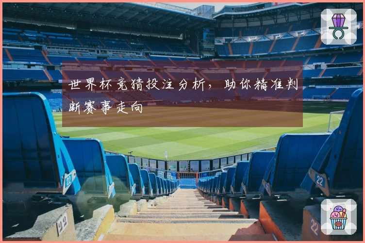 世界杯竞猜投注分析，助你精准判断赛事走向