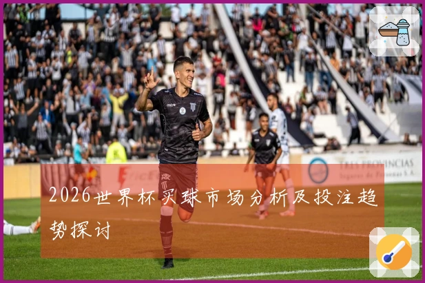 2026世界杯买球市场分析及投注趋势探讨