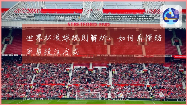 世界杯滚球规则解析，如何看懂赔率与投注方式