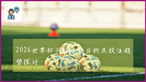 2026世界杯买球市场分析及投注趋势探讨