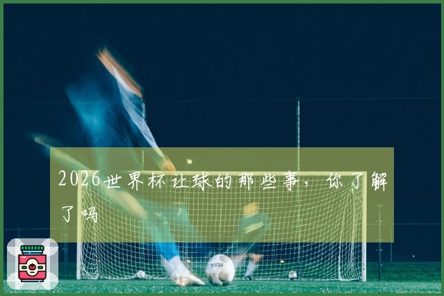 2026世界杯让球的那些事，你了解了吗