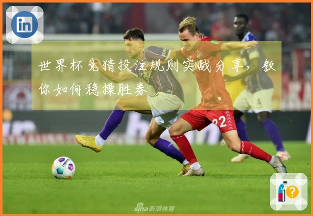 世界杯竞猜投注规则实战分享，教你如何稳操胜券