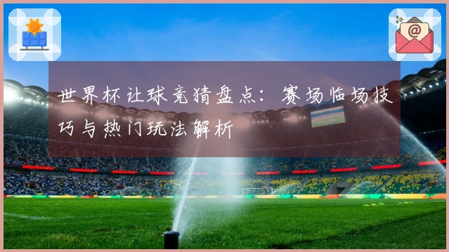 世界杯让球竞猜盘点：赛场临场技巧与热门玩法解析