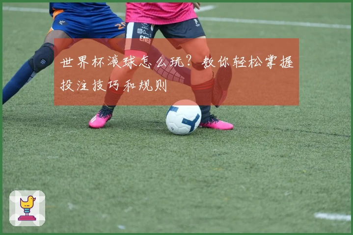 世界杯滚球怎么玩？教你轻松掌握投注技巧和规则