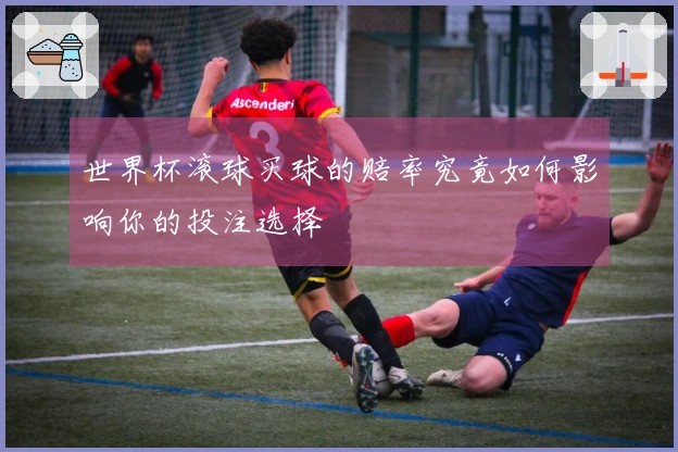 世界杯滚球买球的赔率究竟如何影响你的投注选择