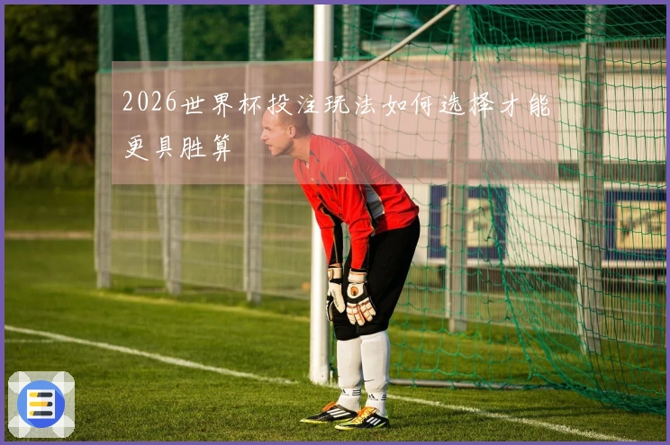 2026世界杯投注玩法如何选择才能更具胜算