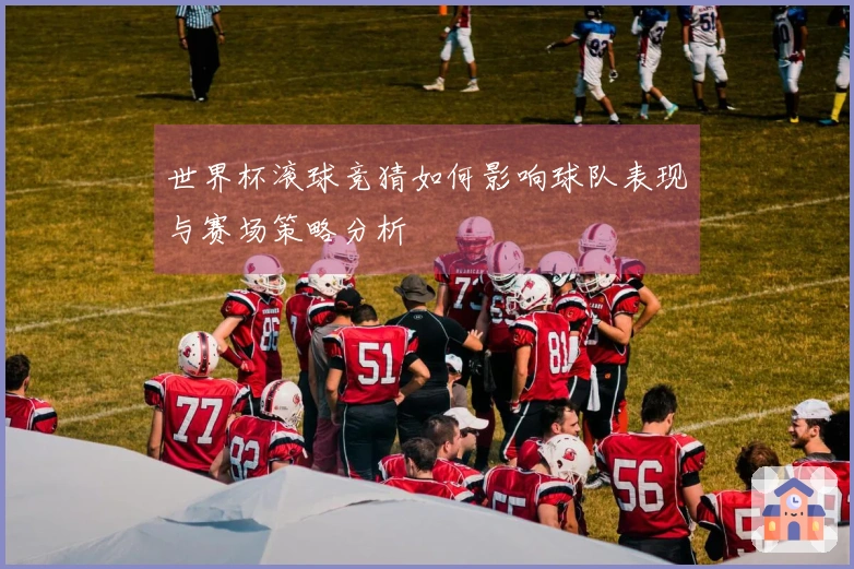 世界杯滚球竞猜如何影响球队表现与赛场策略分析
