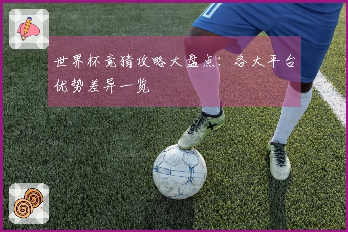 世界杯竞猜攻略大盘点：各大平台优势差异一览
