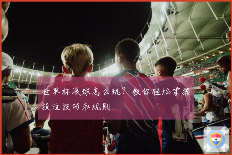 世界杯滚球怎么玩？教你轻松掌握投注技巧和规则